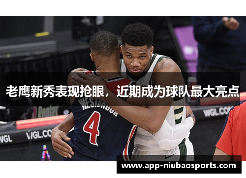 老鹰新秀表现抢眼，近期成为球队最大亮点